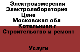 Электроизмерения. Электролаборатория › Цена ­ 5 000 - Московская обл., Котельники г. Строительство и ремонт » Услуги   . Московская обл.,Котельники г.